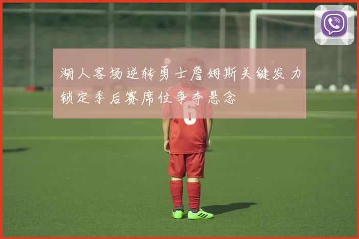 湖人客场逆转勇士詹姆斯关键发力锁定季后赛席位争夺悬念