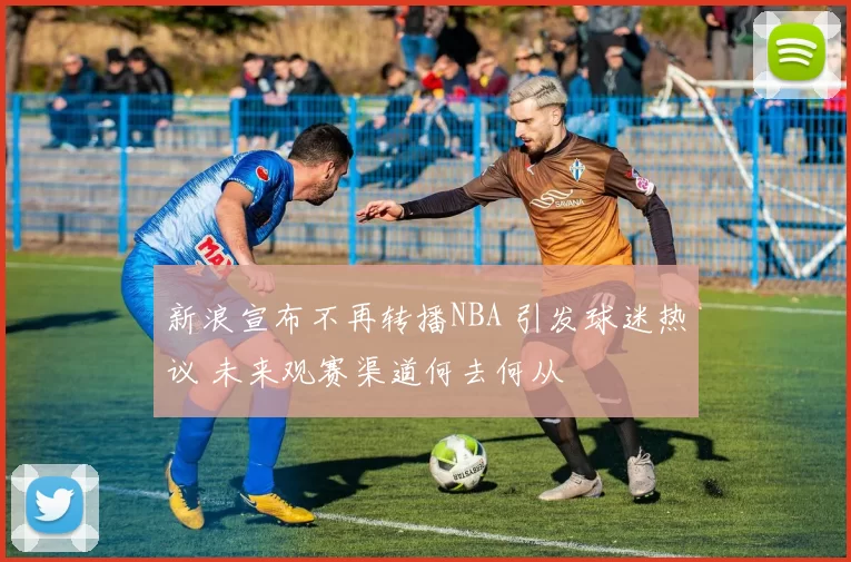 新浪宣布不再转播NBA 引发球迷热议 未来观赛渠道何去何从