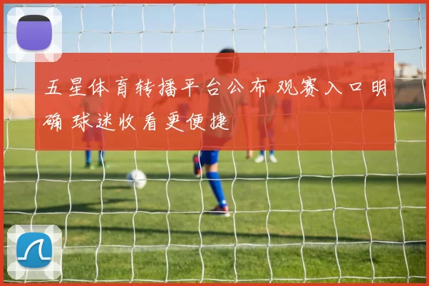 五星体育转播平台公布 观赛入口明确 球迷收看更便捷
