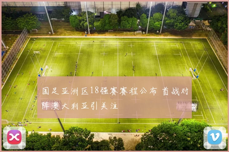 国足亚洲区18强赛赛程公布 首战对阵澳大利亚引关注