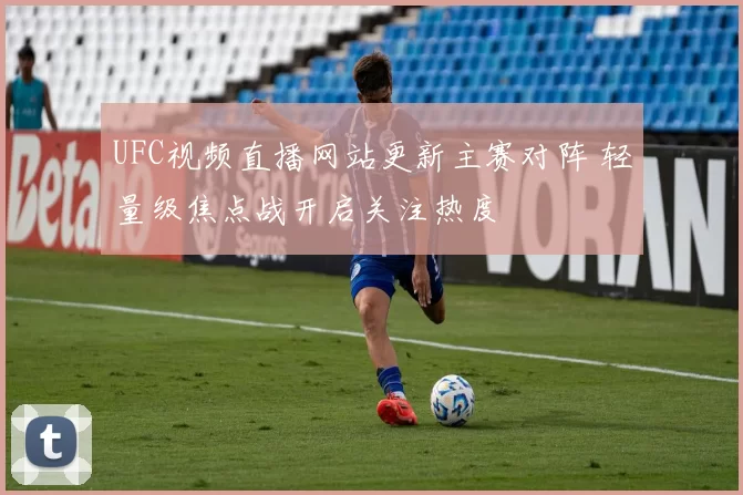 UFC视频直播网站更新主赛对阵 轻量级焦点战开启关注热度