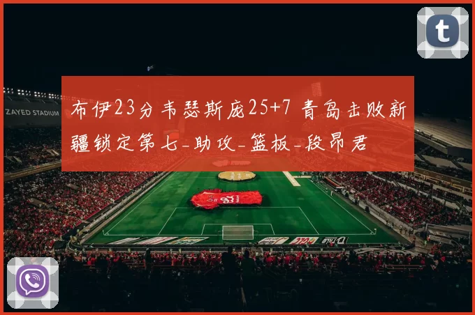 布伊23分韦瑟斯庞25+7 青岛击败新疆锁定第七_助攻_篮板_段昂君