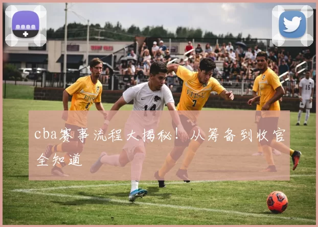 cba赛事流程大揭秘！从筹备到收官全知道