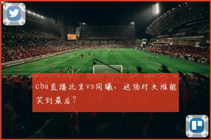 cba直播北京vs同曦，这场对决谁能笑到最后？