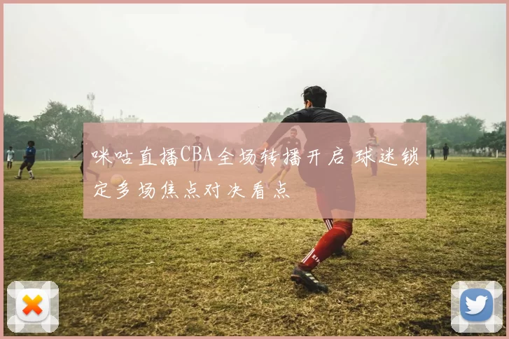 咪咕直播CBA全场转播开启 球迷锁定多场焦点对决看点