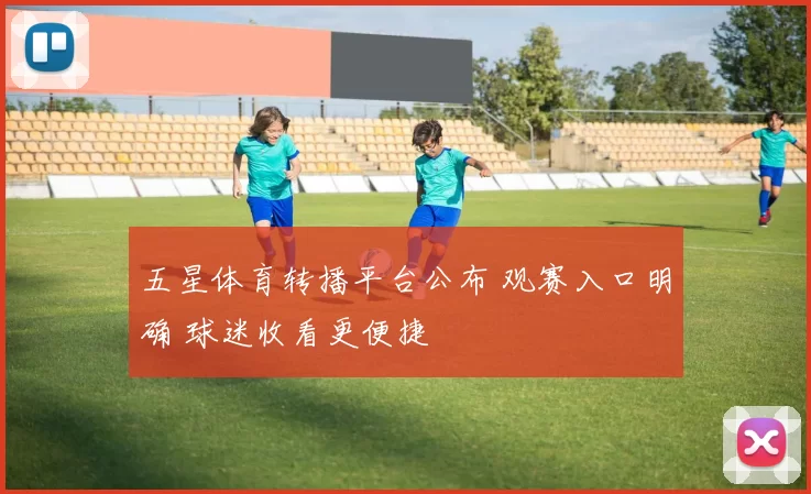 五星体育转播平台公布 观赛入口明确 球迷收看更便捷