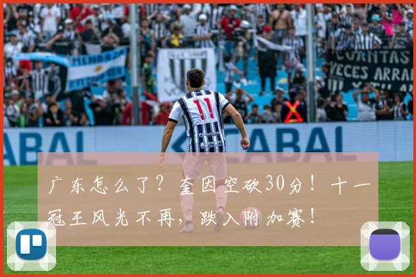 广东怎么了？奎因空砍30分！十一冠王风光不再，跌入附加赛！