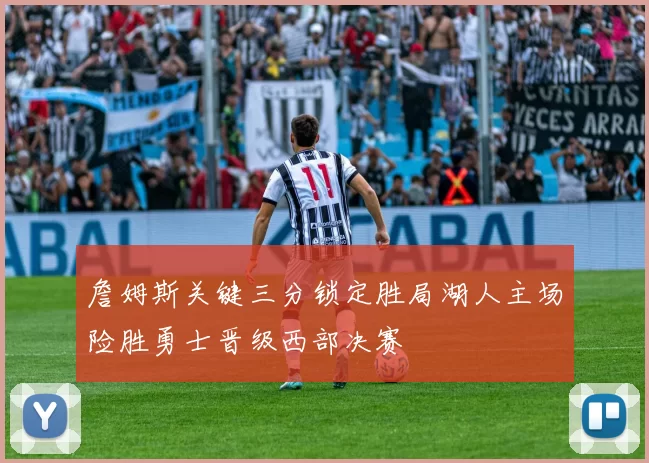 詹姆斯关键三分锁定胜局湖人主场险胜勇士晋级西部决赛