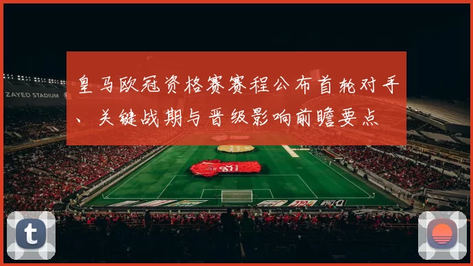 皇马欧冠资格赛赛程公布首轮对手、关键战期与晋级影响前瞻要点