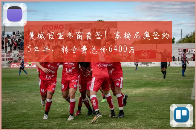 曼城官宣冬窗首签！塞梅尼奥签约5年半，转会费总价6400万