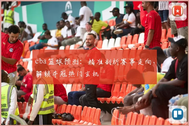 cba篮球预测：精准剖析赛事走向，解锁夺冠热门玄机