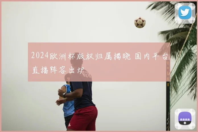2024欧洲杯版权归属揭晓 国内平台直播阵容出炉