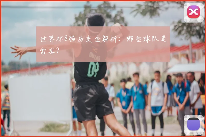 世界杯8强历史全解析:哪些球队是常客?