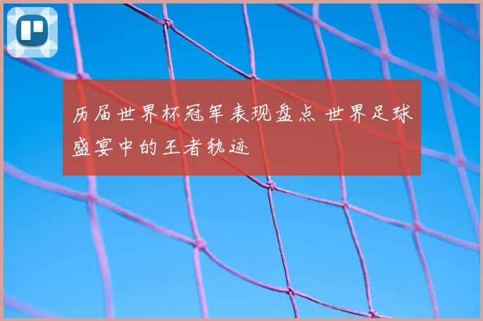 历届世界杯冠军表现盘点 世界足球盛宴中的王者轨迹