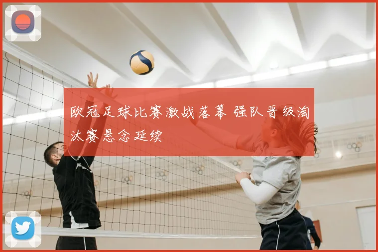 欧冠足球比赛激战落幕 强队晋级淘汰赛悬念延续