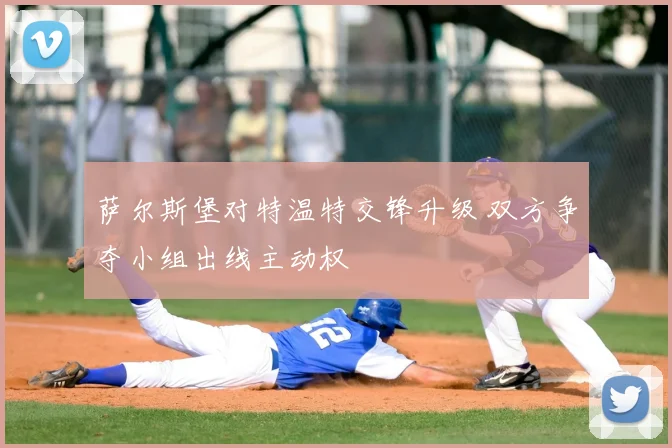 萨尔斯堡对特温特交锋升级 双方争夺小组出线主动权