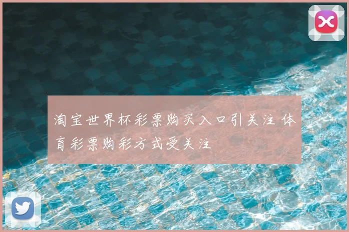 淘宝世界杯彩票购买入口引关注 体育彩票购彩方式受关注