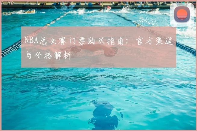 NBA总决赛门票购买指南：官方渠道与价格解析