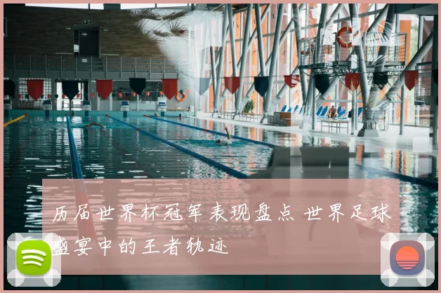 历届世界杯冠军表现盘点 世界足球盛宴中的王者轨迹