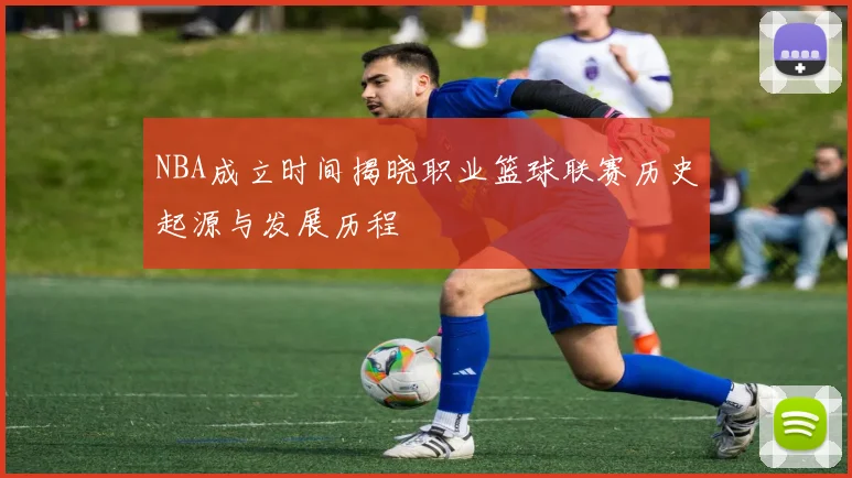 NBA成立时间揭晓职业篮球联赛历史起源与发展历程