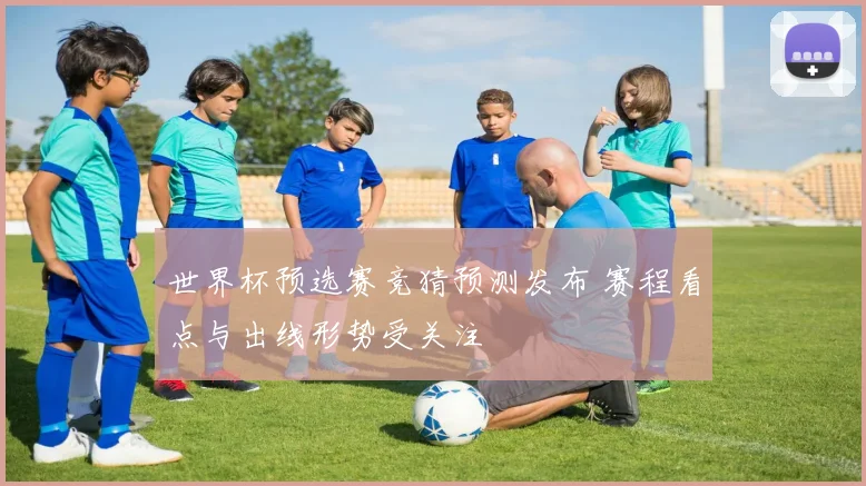 世界杯预选赛竞猜预测发布 赛程看点与出线形势受关注