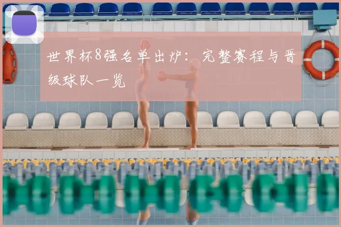 世界杯8强名单出炉：完整赛程与晋级球队一览