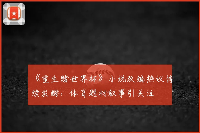 《重生赌世界杯》小说改编热议持续发酵,体育题材叙事引关注