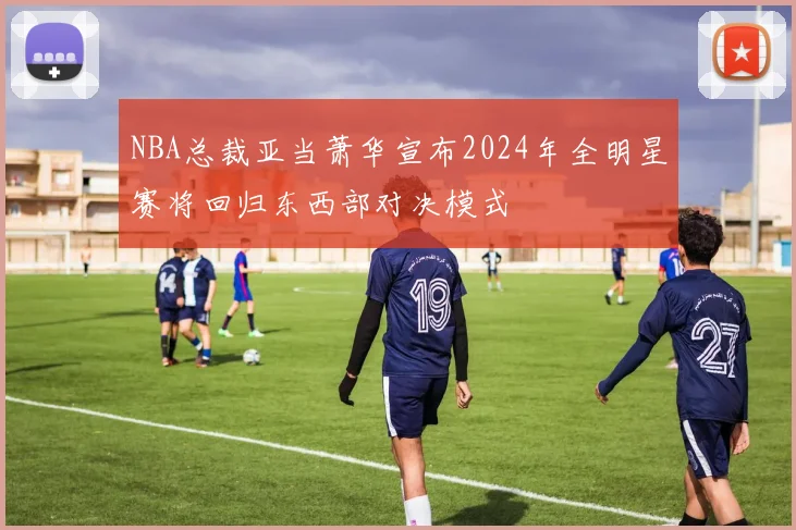 NBA总裁亚当萧华宣布2024年全明星赛将回归东西部对决模式