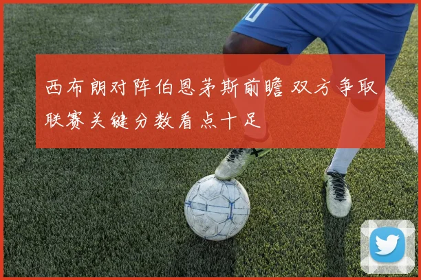 西布朗对阵伯恩茅斯前瞻 双方争取联赛关键分数看点十足