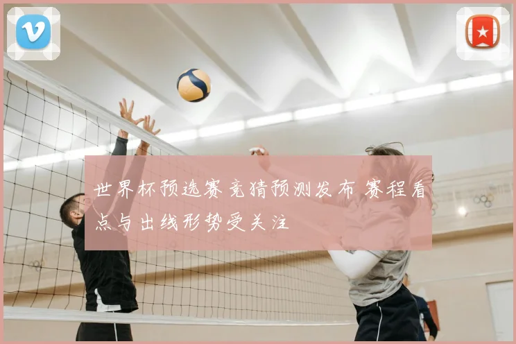 世界杯预选赛竞猜预测发布 赛程看点与出线形势受关注