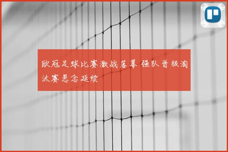 欧冠足球比赛激战落幕 强队晋级淘汰赛悬念延续