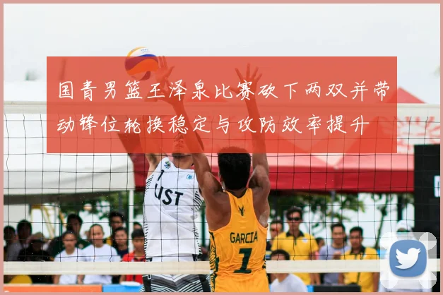 国青男篮王泽泉比赛砍下两双并带动锋位轮换稳定与攻防效率提升