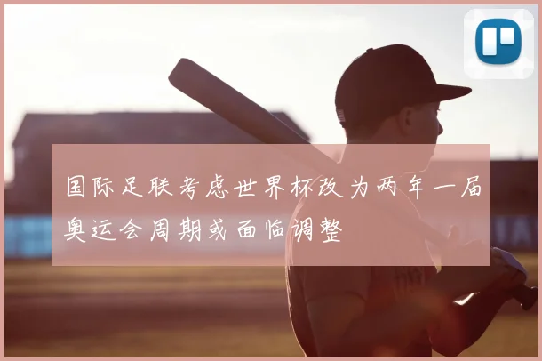 国际足联考虑世界杯改为两年一届奥运会周期或面临调整