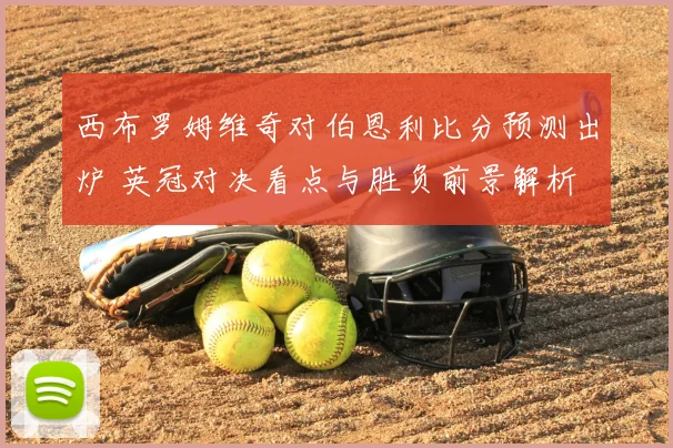 西布罗姆维奇对伯恩利比分预测出炉 英冠对决看点与胜负前景解析