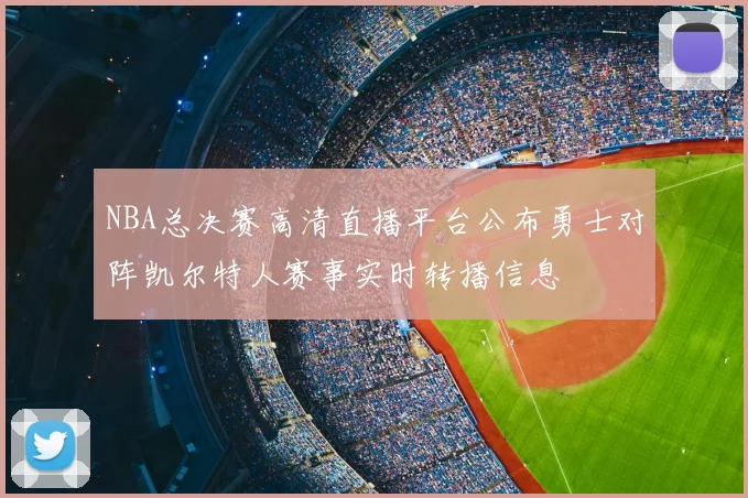 NBA总决赛高清直播平台公布勇士对阵凯尔特人赛事实时转播信息