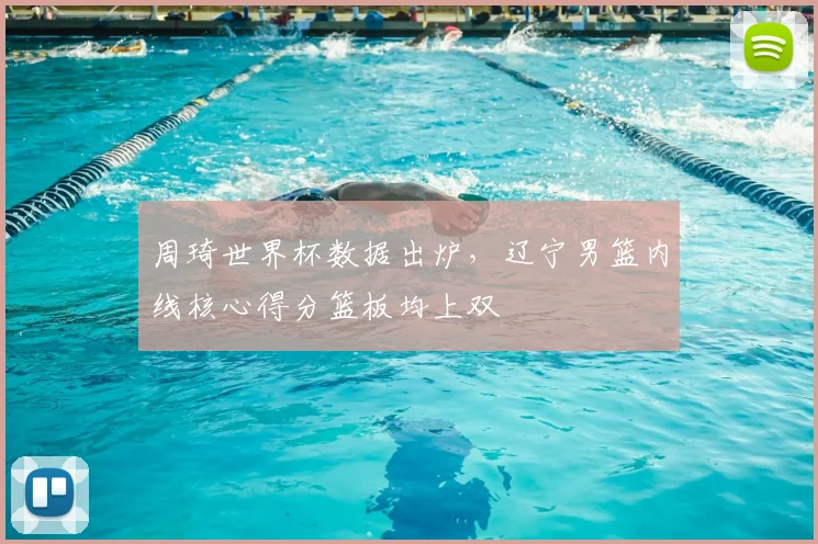 周琦世界杯数据出炉,辽宁男篮内线核心得分篮板均上双