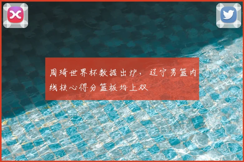 周琦世界杯数据出炉,辽宁男篮内线核心得分篮板均上双