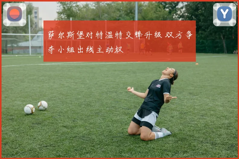 萨尔斯堡对特温特交锋升级 双方争夺小组出线主动权