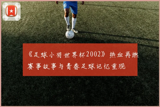 《足球小将世界杯2002》热血再燃 赛事故事与青春足球记忆重现