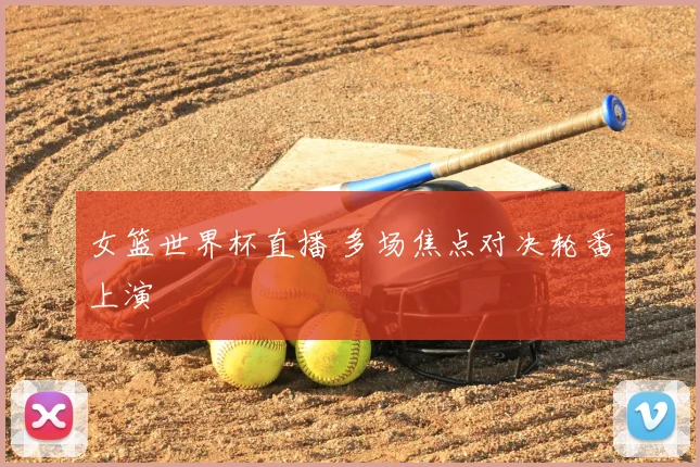 女篮世界杯直播 多场焦点对决轮番上演