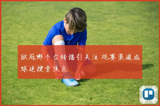 欧冠哪个台转播引关注 观赛渠道成球迷搜索焦点